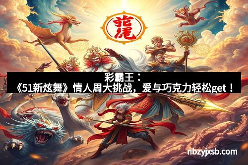 彩霸王：《51新炫舞》情人周大挑战，爱与巧克力轻松get！